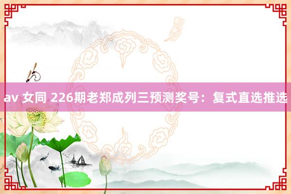 av 女同 226期老郑成列三预测奖号：复式直选推选