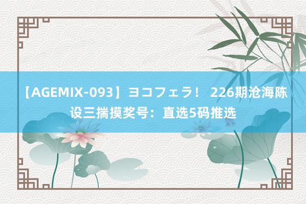 【AGEMIX-093】ヨコフェラ！ 226期沧海陈设三揣摸奖号：直选5码推选