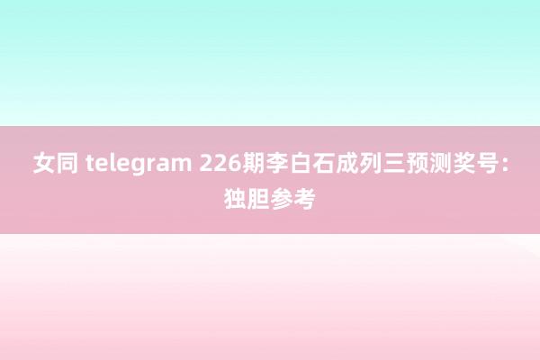 女同 telegram 226期李白石成列三预测奖号：独胆参考