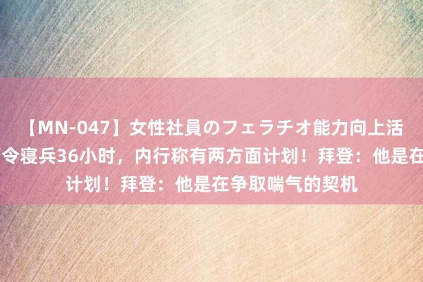 【MN-047】女性社員のフェラチオ能力向上活動 普京顷刻间下令寝兵36小时，内行称有两方面计划！拜登：他是在争取喘气的契机