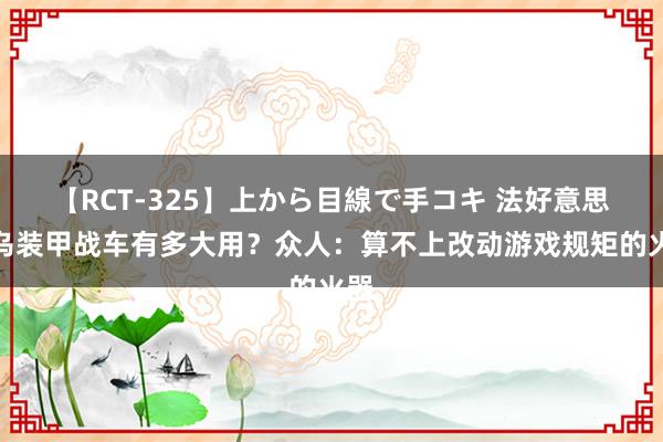 【RCT-325】上から目線で手コキ 法好意思援乌装甲战车有多大用？众人：算不上改动游戏规矩的火器