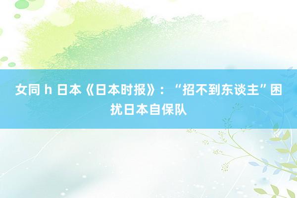 女同 h 日本《日本时报》：“招不到东谈主”困扰日本自保队