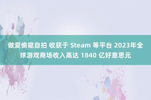 做爱偷窥自拍 收获于 Steam 等平台 2023年全球游戏商场收入高达 1840 亿好意思元