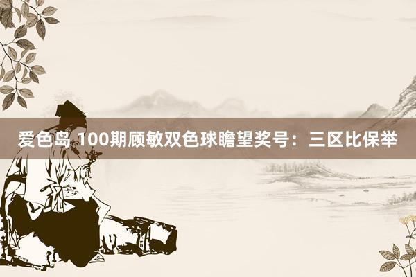 爱色岛 100期顾敏双色球瞻望奖号：三区比保举