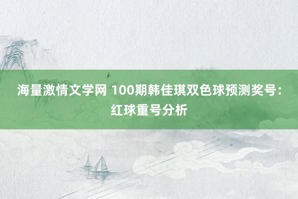 海量激情文学网 100期韩佳琪双色球预测奖号：红球重号分析