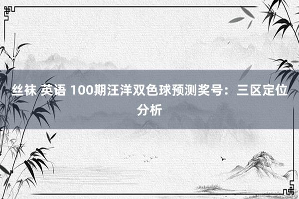 丝袜 英语 100期汪洋双色球预测奖号：三区定位分析