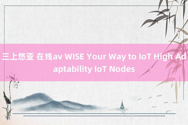 三上悠亚 在线av WISE Your Way to IoT High Adaptability IoT Nodes