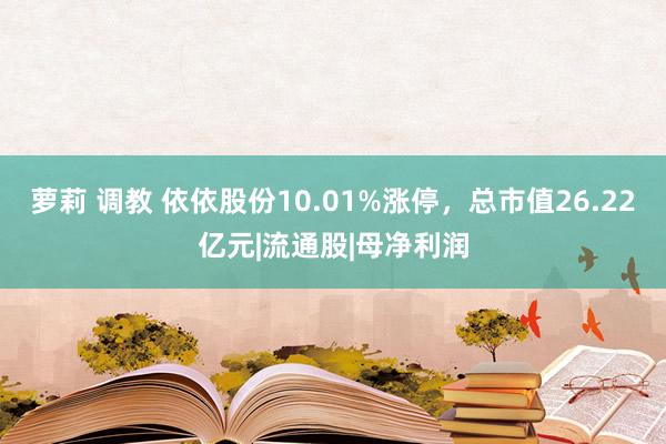 萝莉 调教 依依股份10.01%涨停，总市值26.22亿元|流通股|母净利润