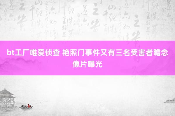 bt工厂唯爱侦查 艳照门事件又有三名受害者瞻念像片曝光