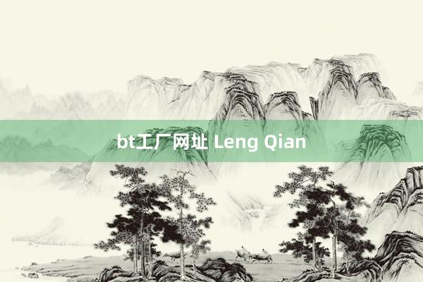 bt工厂网址 Leng Qian