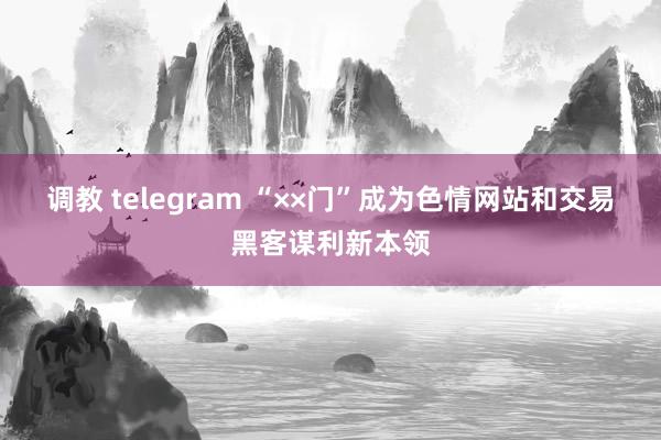 调教 telegram “××门”成为色情网站和交易黑客谋利新本领