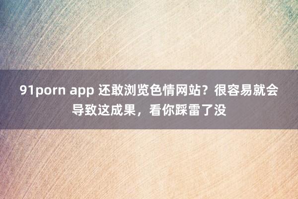 91porn app 还敢浏览色情网站？很容易就会导致这成果，看你踩雷了没