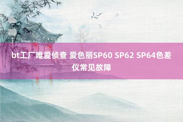 bt工厂唯爱侦查 爱色丽SP60 SP62 SP64色差仪常见故障