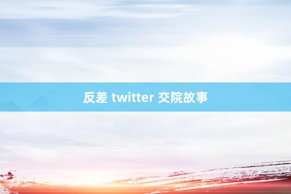 反差 twitter 交院故事