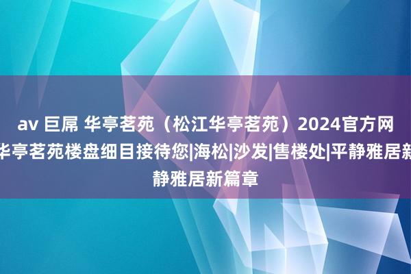 av 巨屌 华亭茗苑（松江华亭茗苑）2024官方网站丨华亭茗苑楼盘细目接待您|海松|沙发|售楼处|平静雅居新篇章